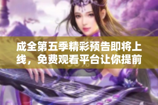 成全第五季精彩预告即将上线，免费观看平台让你提前一睹为快