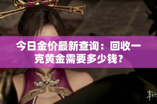 今日金价最新查询：回收一克黄金需要多少钱？
