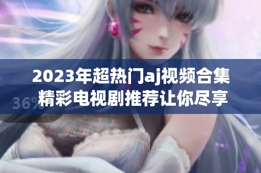 2023年超热门aj视频合集 精彩电视剧推荐让你尽享视听盛宴