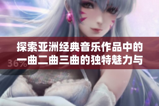 探索亚洲经典音乐作品中的一曲二曲三曲的独特魅力与内涵解析