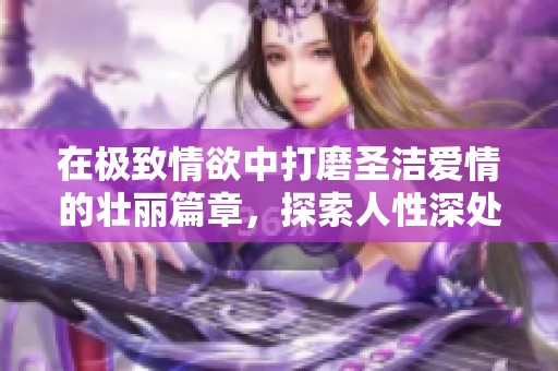 在极致情欲中打磨圣洁爱情的壮丽篇章，探索人性深处的渴望与救赎之路