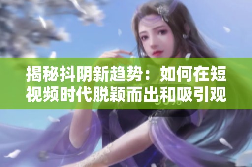 揭秘抖阴新趋势：如何在短视频时代脱颖而出和吸引观众注意力