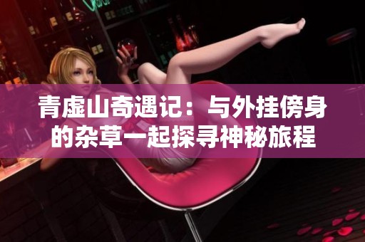 青虚山奇遇记：与外挂傍身的杂草一起探寻神秘旅程