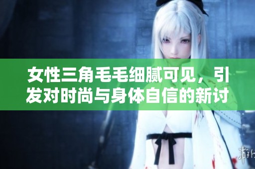 女性三角毛毛细腻可见，引发对时尚与身体自信的新讨论