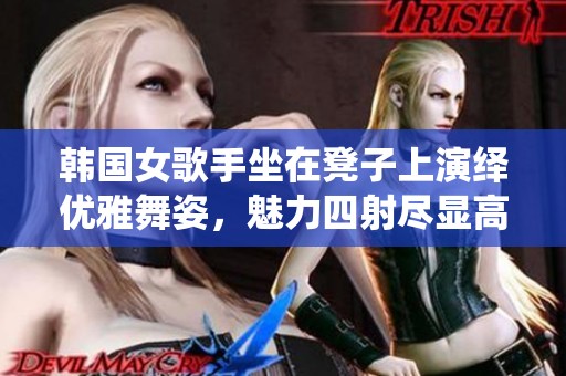 韩国女歌手坐在凳子上演绎优雅舞姿，魅力四射尽显高端气质