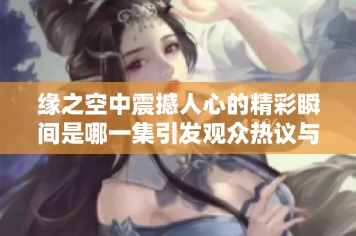 缘之空中震撼人心的精彩瞬间是哪一集引发观众热议与讨论