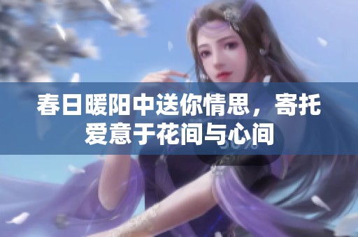 春日暖阳中送你情思，寄托爱意于花间与心间