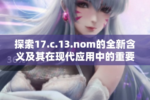 探索17.c.13.nom的全新含义及其在现代应用中的重要性与发展趋势
