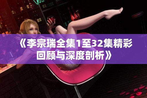 《李宗瑞全集1至32集精彩回顾与深度剖析》