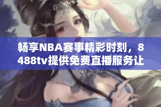 畅享NBA赛事精彩时刻，8488tv提供免费直播服务让你不再错过比赛