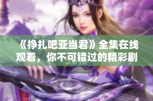《挣扎吧亚当君》全集在线观看，你不可错过的精彩剧情和角色发展