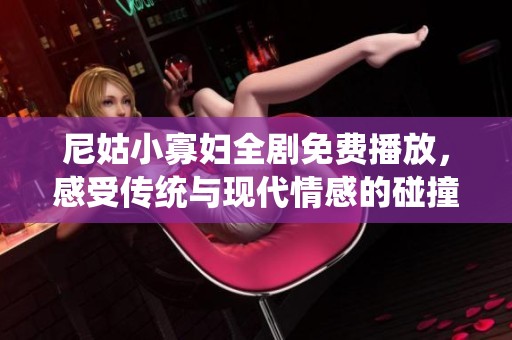 尼姑小寡妇全剧免费播放，感受传统与现代情感的碰撞与交融