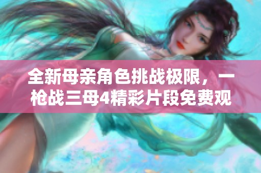 全新母亲角色挑战极限，一枪战三母4精彩片段免费观看体验！