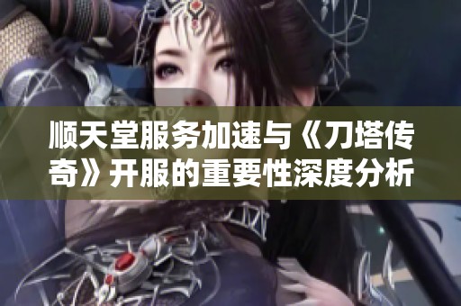 顺天堂服务加速与《刀塔传奇》开服的重要性深度分析