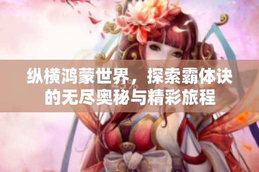 纵横鸿蒙世界，探索霸体诀的无尽奥秘与精彩旅程