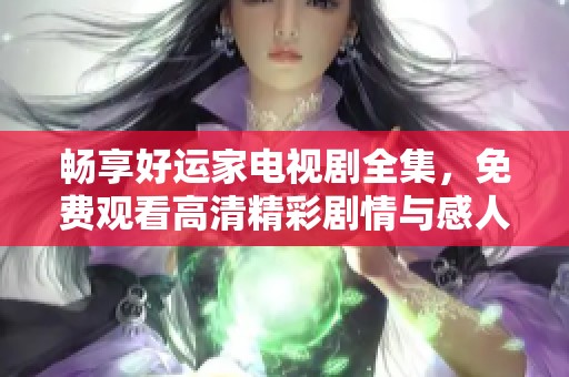 畅享好运家电视剧全集，免费观看高清精彩剧情与感人故事