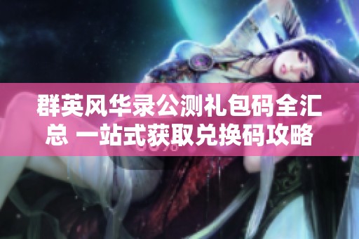 群英风华录公测礼包码全汇总 一站式获取兑换码攻略