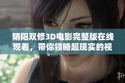 阴阳双修3D电影完整版在线观看，带你领略超现实的视觉盛宴