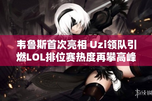 韦鲁斯首次亮相 Uzi领队引燃LOL排位赛热度再攀高峰