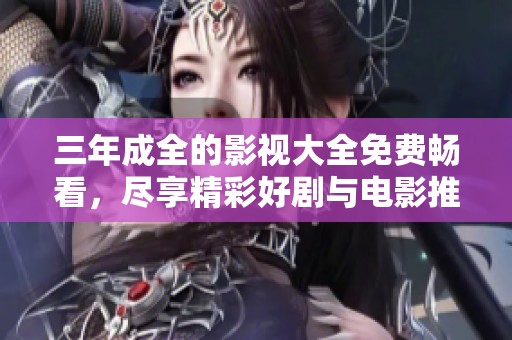 三年成全的影视大全免费畅看，尽享精彩好剧与电影推荐