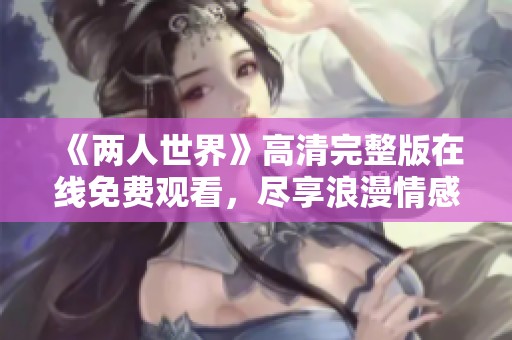 《两人世界》高清完整版在线免费观看，尽享浪漫情感故事