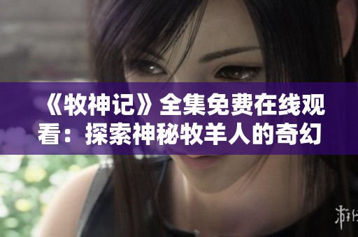 《牧神记》全集免费在线观看：探索神秘牧羊人的奇幻冒险故事