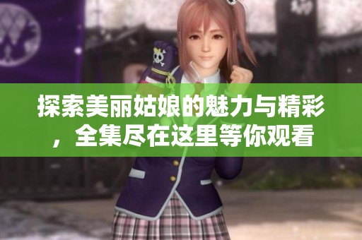 探索美丽姑娘的魅力与精彩，全集尽在这里等你观看
