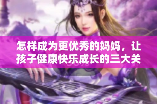 怎样成为更优秀的妈妈，让孩子健康快乐成长的三大关键秘诀