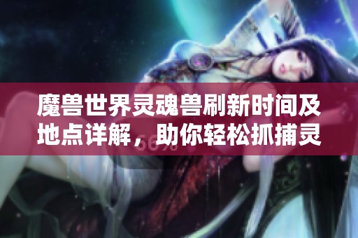 魔兽世界灵魂兽刷新时间及地点详解，助你轻松抓捕灵魂兽