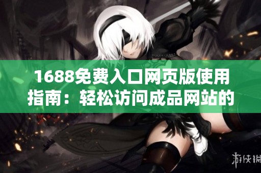 1688免费入口网页版使用指南：轻松访问成品网站的最佳方法揭秘