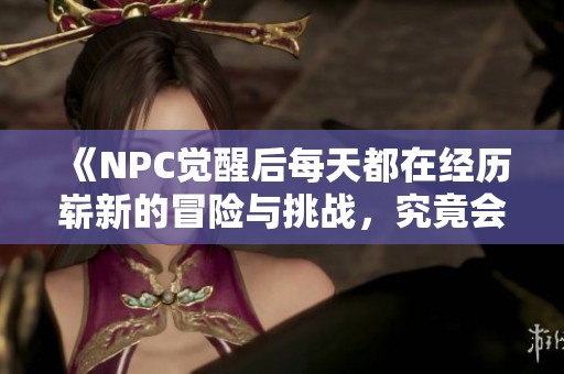 《NPC觉醒后每天都在经历崭新的冒险与挑战，究竟会改变什么》