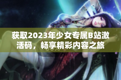 获取2023年少女专属B站激活码，畅享精彩内容之旅