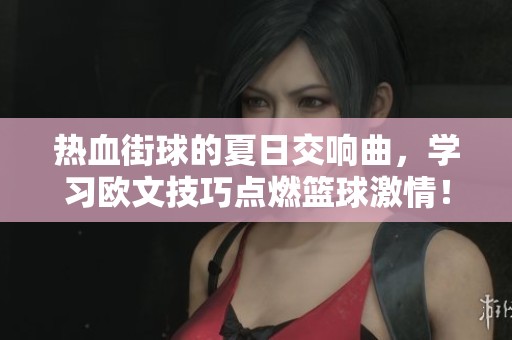 热血街球的夏日交响曲，学习欧文技巧点燃篮球激情！