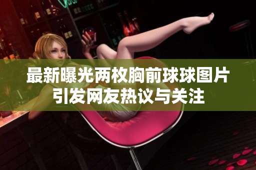 最新曝光两枚胸前球球图片引发网友热议与关注