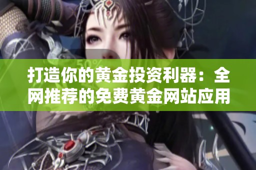 打造你的黄金投资利器：全网推荐的免费黄金网站应用汇总