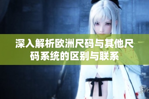 深入解析欧洲尺码与其他尺码系统的区别与联系