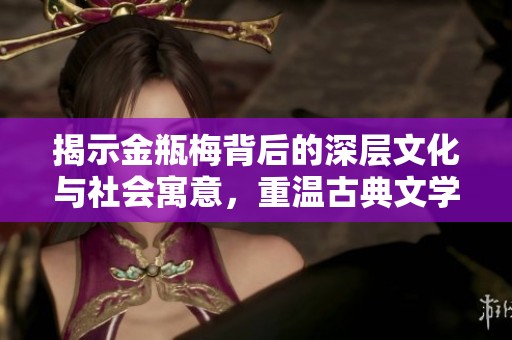 揭示金瓶梅背后的深层文化与社会寓意，重温古典文学之美