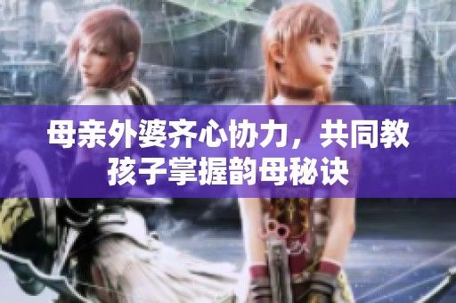 母亲外婆齐心协力，共同教孩子掌握韵母秘诀