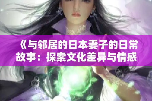 《与邻居的日本妻子的日常故事：探索文化差异与情感联系》