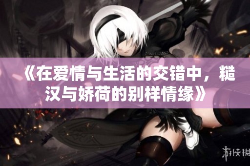 《在爱情与生活的交错中，糙汉与娇荷的别样情缘》