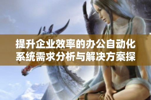 提升企业效率的办公自动化系统需求分析与解决方案探讨