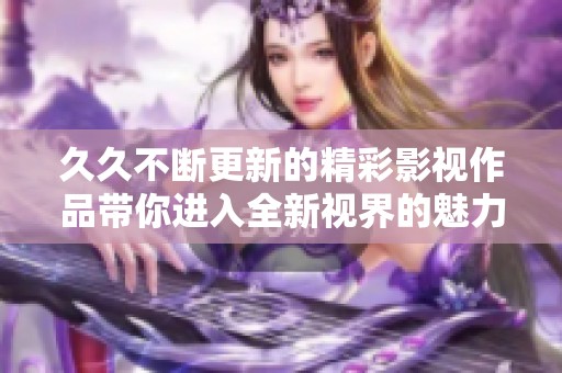 久久不断更新的精彩影视作品带你进入全新视界的魅力旅程
