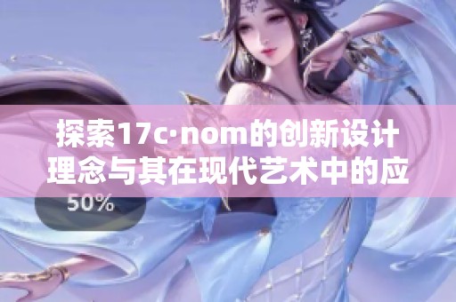 探索17c·nom的创新设计理念与其在现代艺术中的应用分析