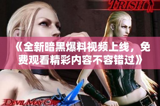 《全新暗黑爆料视频上线，免费观看精彩内容不容错过》