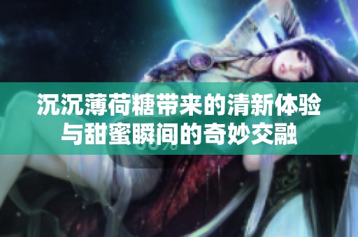 沉沉薄荷糖带来的清新体验与甜蜜瞬间的奇妙交融