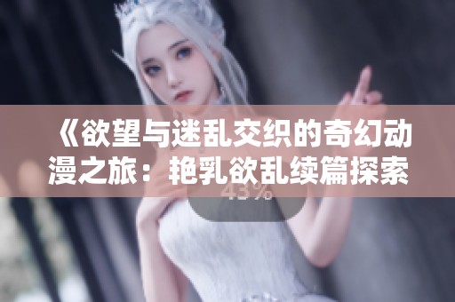 《欲望与迷乱交织的奇幻动漫之旅：艳乳欲乱续篇探索新境界》