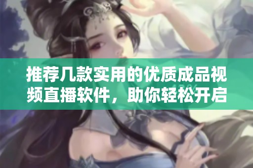 推荐几款实用的优质成品视频直播软件，助你轻松开启直播之旅