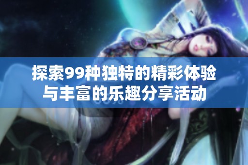 探索99种独特的精彩体验与丰富的乐趣分享活动