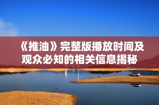 《推油》完整版播放时间及观众必知的相关信息揭秘