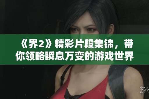 《界2》精彩片段集锦，带你领略瞬息万变的游戏世界